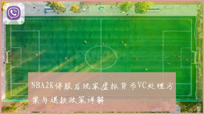 NBA2K停服后玩家虚拟货币VC处理方案与退款政策详解