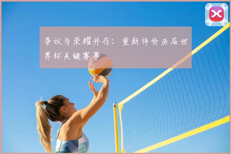 争议与荣耀并存:重新评价历届世界杯关键赛事