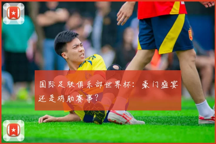 国际足联俱乐部世界杯:豪门盛宴还是鸡肋赛事?