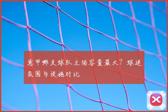 意甲哪支球队主场容量最大？球迷氛围与设施对比