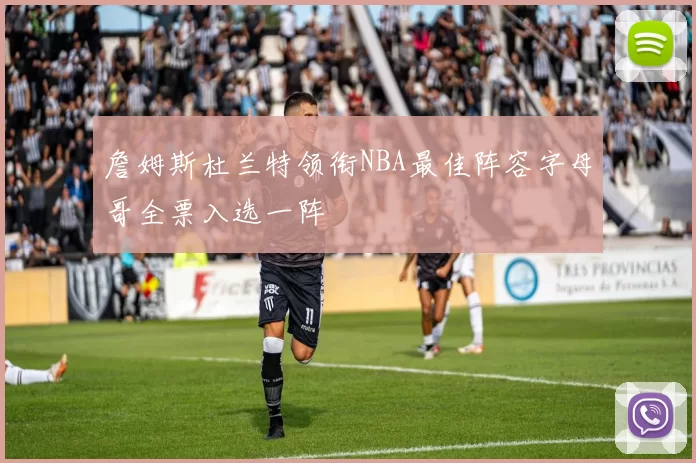 詹姆斯杜兰特领衔NBA最佳阵容字母哥全票入选一阵