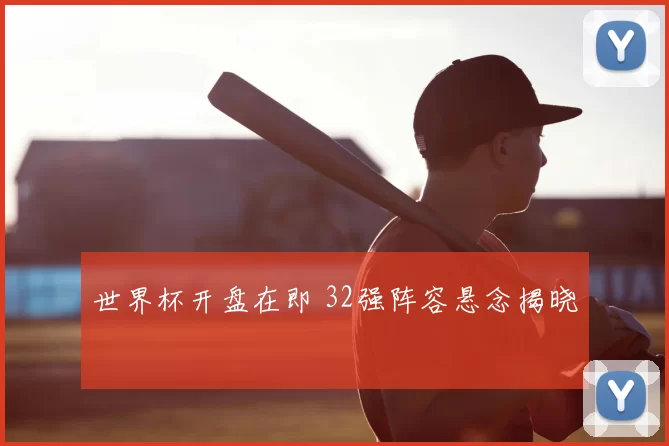 世界杯开盘在即 32强阵容悬念揭晓