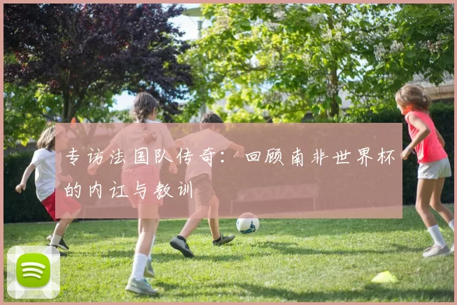 专访法国队传奇：回顾南非世界杯的内讧与教训