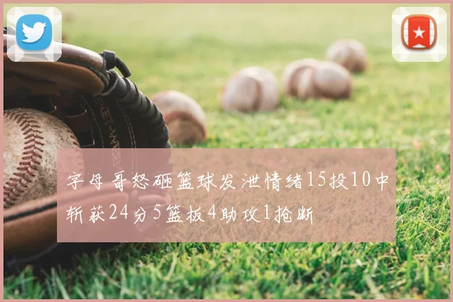字母哥怒砸篮球发泄情绪15投10中斩获24分5篮板4助攻1抢断