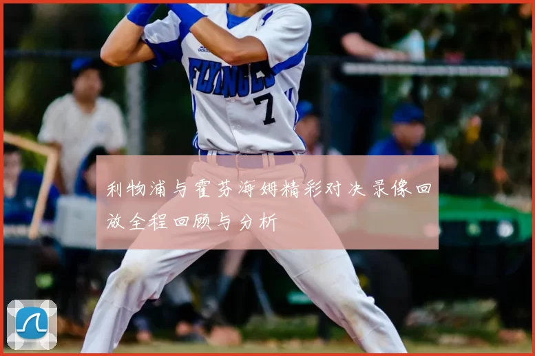 利物浦与霍芬海姆精彩对决录像回放全程回顾与分析