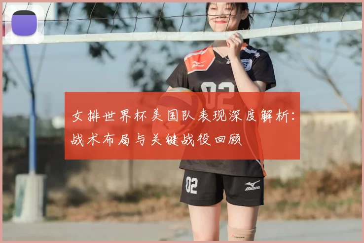 女排世界杯美国队表现深度解析：战术布局与关键战役回顾