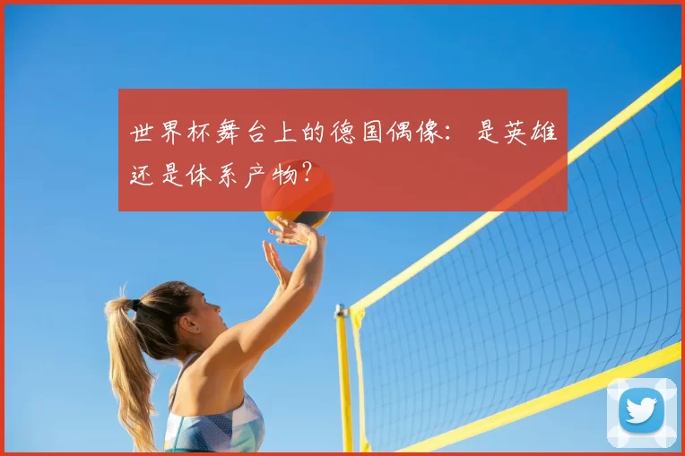 世界杯舞台上的德国偶像:是英雄还是体系产物?