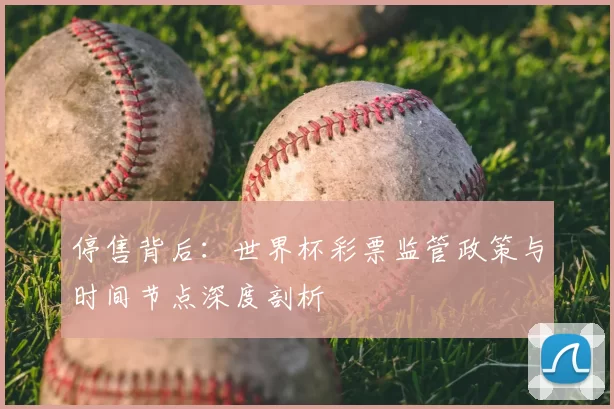 停售背后：世界杯彩票监管政策与时间节点深度剖析
