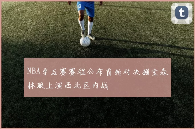 NBA季后赛赛程公布首轮对决掘金森林狼上演西北区内战