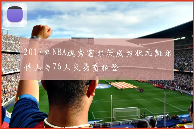 2017年NBA选秀富尔茨成为状元凯尔特人与76人交易首轮签