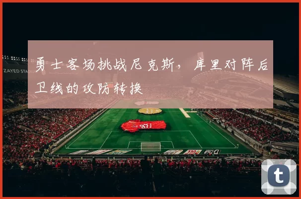 勇士客场挑战尼克斯，库里对阵后卫线的攻防转换