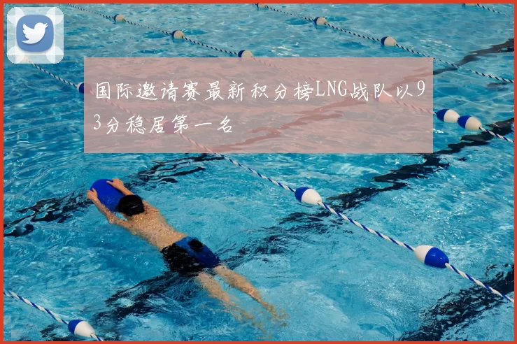 国际邀请赛最新积分榜LNG战队以93分稳居第一名