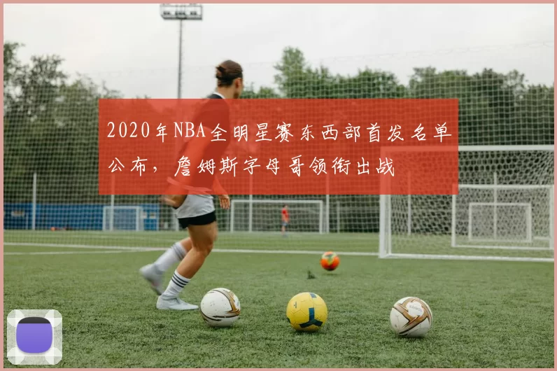 2020年NBA全明星赛东西部首发名单公布，詹姆斯字母哥领衔出战