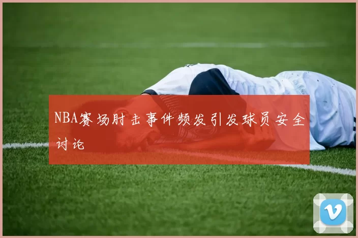 NBA赛场肘击事件频发引发球员安全讨论