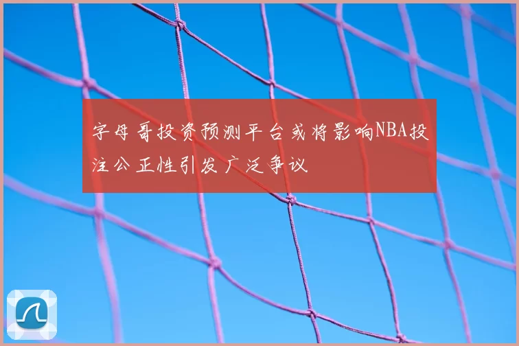 字母哥投资预测平台或将影响NBA投注公正性引发广泛争议