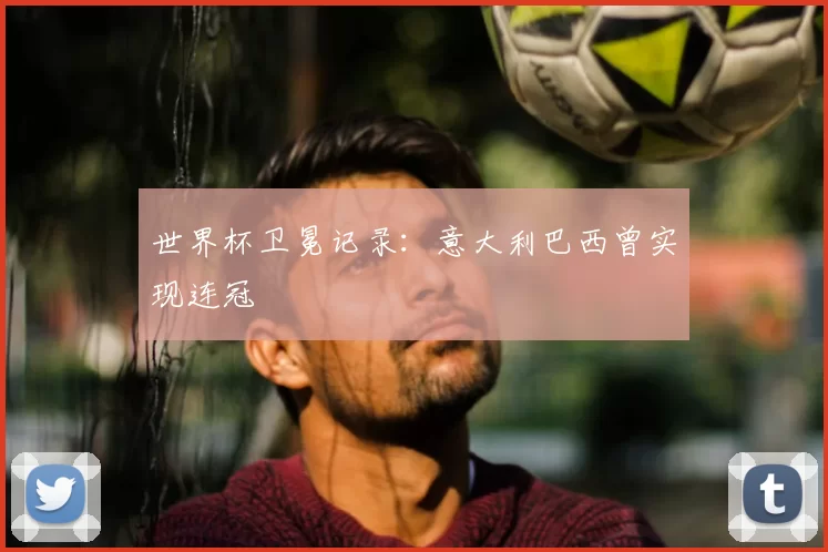 世界杯卫冕记录:意大利巴西曾实现连冠