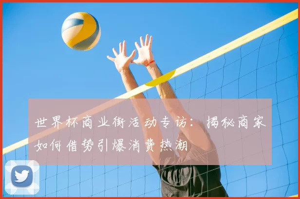 世界杯商业街活动专访：揭秘商家如何借势引爆消费热潮
