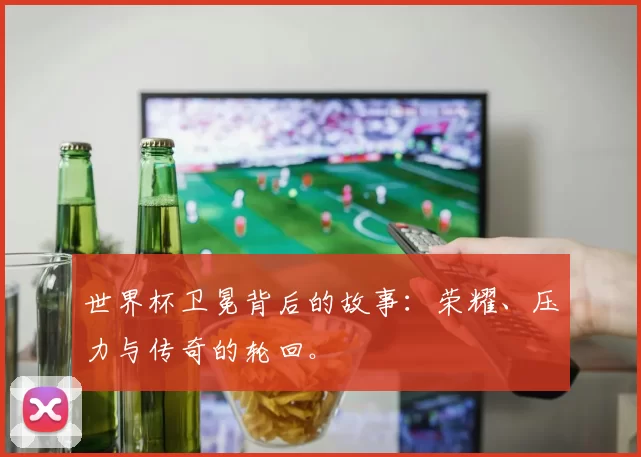 世界杯卫冕背后的故事:荣耀、压力与传奇的轮回。
