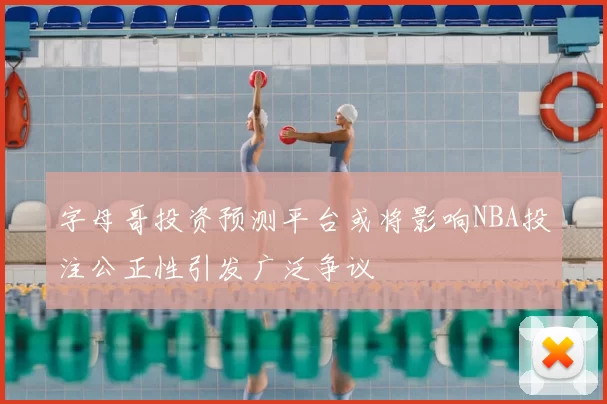 字母哥投资预测平台或将影响NBA投注公正性引发广泛争议
