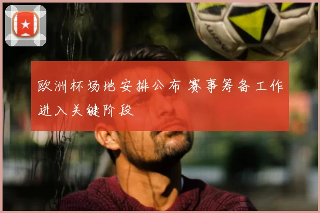 欧洲杯场地安排公布 赛事筹备工作进入关键阶段
