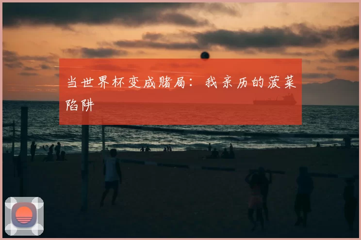 当世界杯变成赌局:我亲历的菠菜陷阱